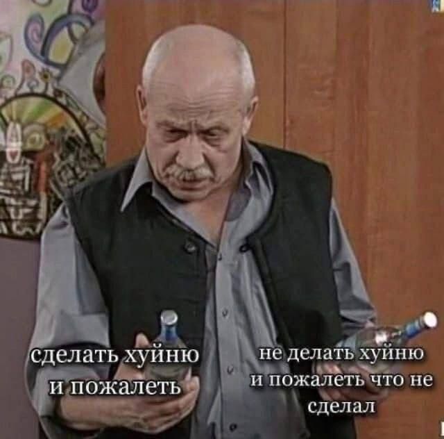 сделать хуйню и пожалеть
не делать хуйню и пожалеть что не сделал