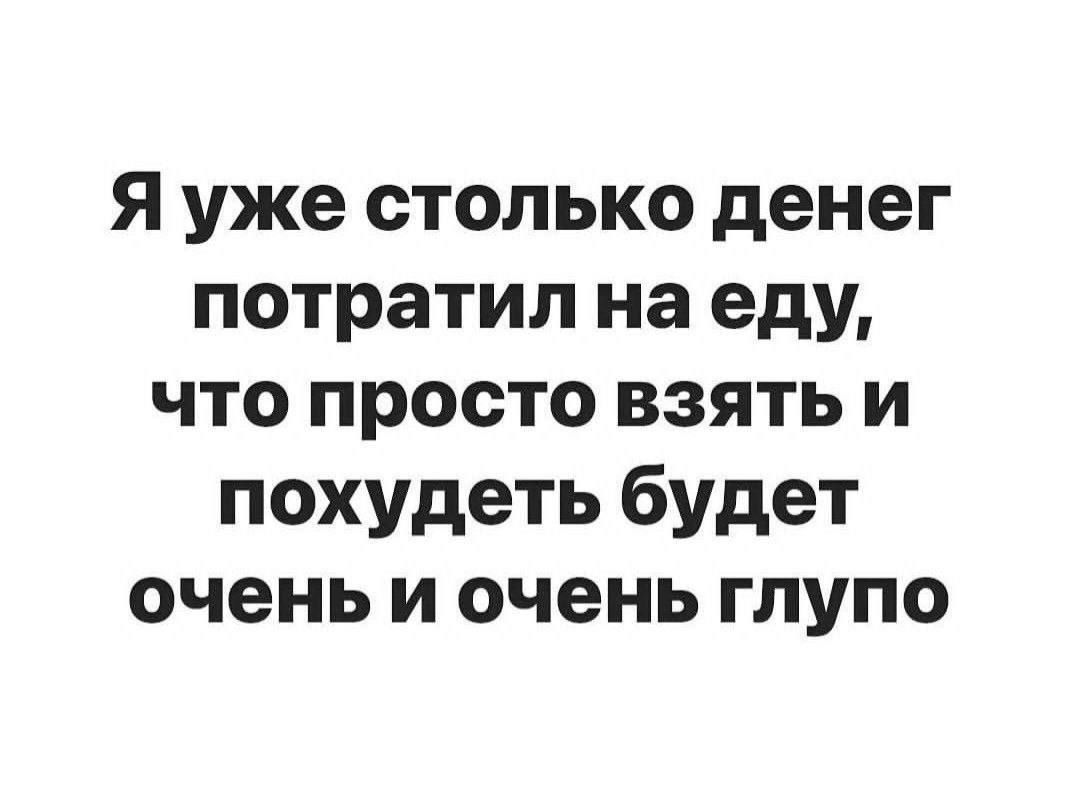Я уже столько денег потратил на еду, что просто взять и похудеть будет очень и очень глупо