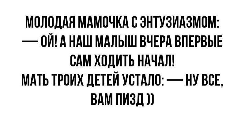 МОЛОДАЯ МАМОЧКА С ЭНТУЗИАЗМОМ: — ОЙ! А НАШ МАЛЫШ ВЧЕРА ВПЕРВЫЕ САМ ХОДИТЬ НАЧАЛ! МАТЬ ТРОИХ ДЕТЕЙ УСТАЛО: — НУ ВСЕ, ВАМ ПИЗД ))