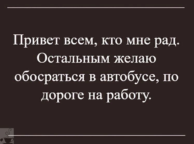 Привет всем, кто мне рад. Остальным желаю обосраться в автобусе, по дороге на работу.