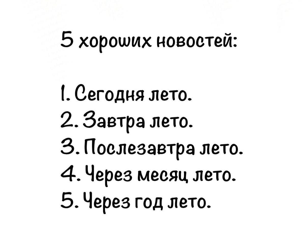 5 хороших новостей:
1. Сегодня лето.
2. Завтра лето.
3. Послезавтра лето.
4. Через месяц, лето.
5. Через год лето.