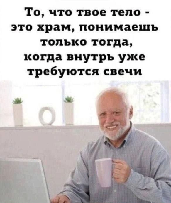 То, что твое тело - это храм, понимаешь только тогда, когда внутри уже требуются свечи