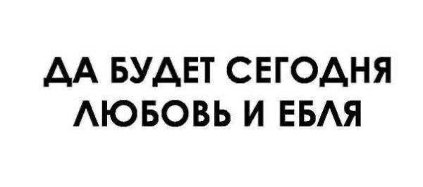 ДА БУДЕТ СЕГОДНЯ ЛЮБОВЬ И ЕБЛЯ