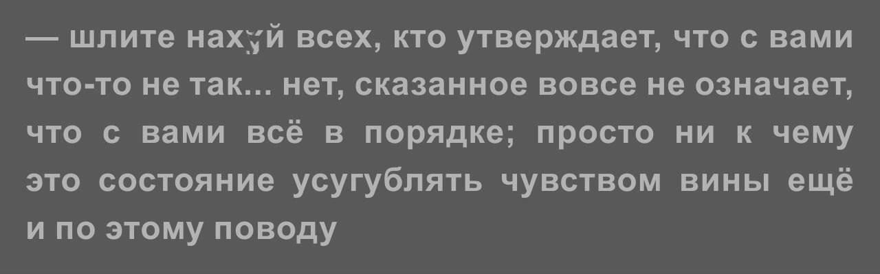 — шлите нахуй всех, кто утверждает, что с вами что-то не так... нет, сказанное вовсе не означает, что с вами всё в порядке; просто ни к чему это состояние усугублять чувством вины ещё и по этому поводу