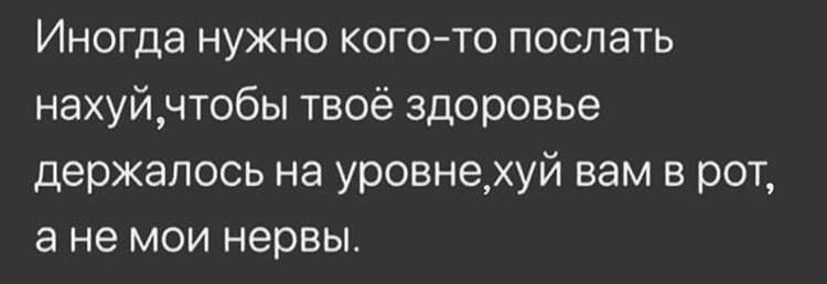 Иногда нужно кого-то послать нахуй, чтобы твое здоровье держалось на уровне, хуй вам в рот, а не мои нервы.