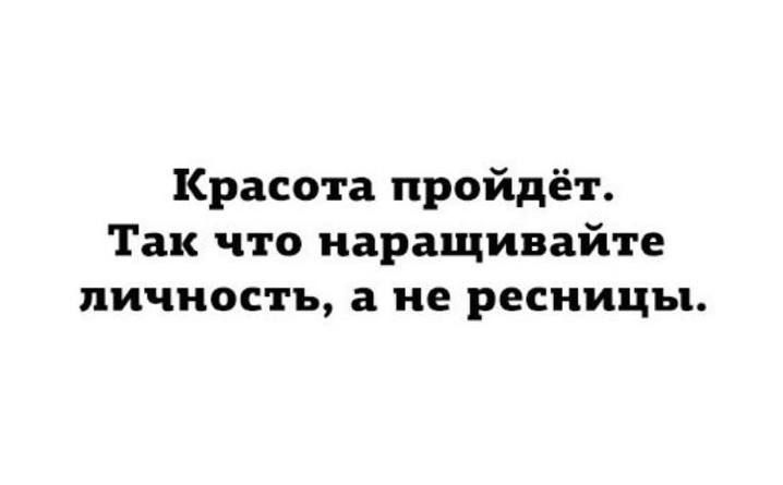 Красота пройдёт. Так что наращивайте личность, а не ресницы.