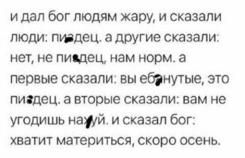 и дал бог людям жару, и сказали люди: пидец. а другие сказали: нет, не пидец, нам норм. а первые сказали: вы ебанутые, это пидец. а вторые сказали: вам не угодишь нахуй. и сказал бог: хватит материться, скоро осень.