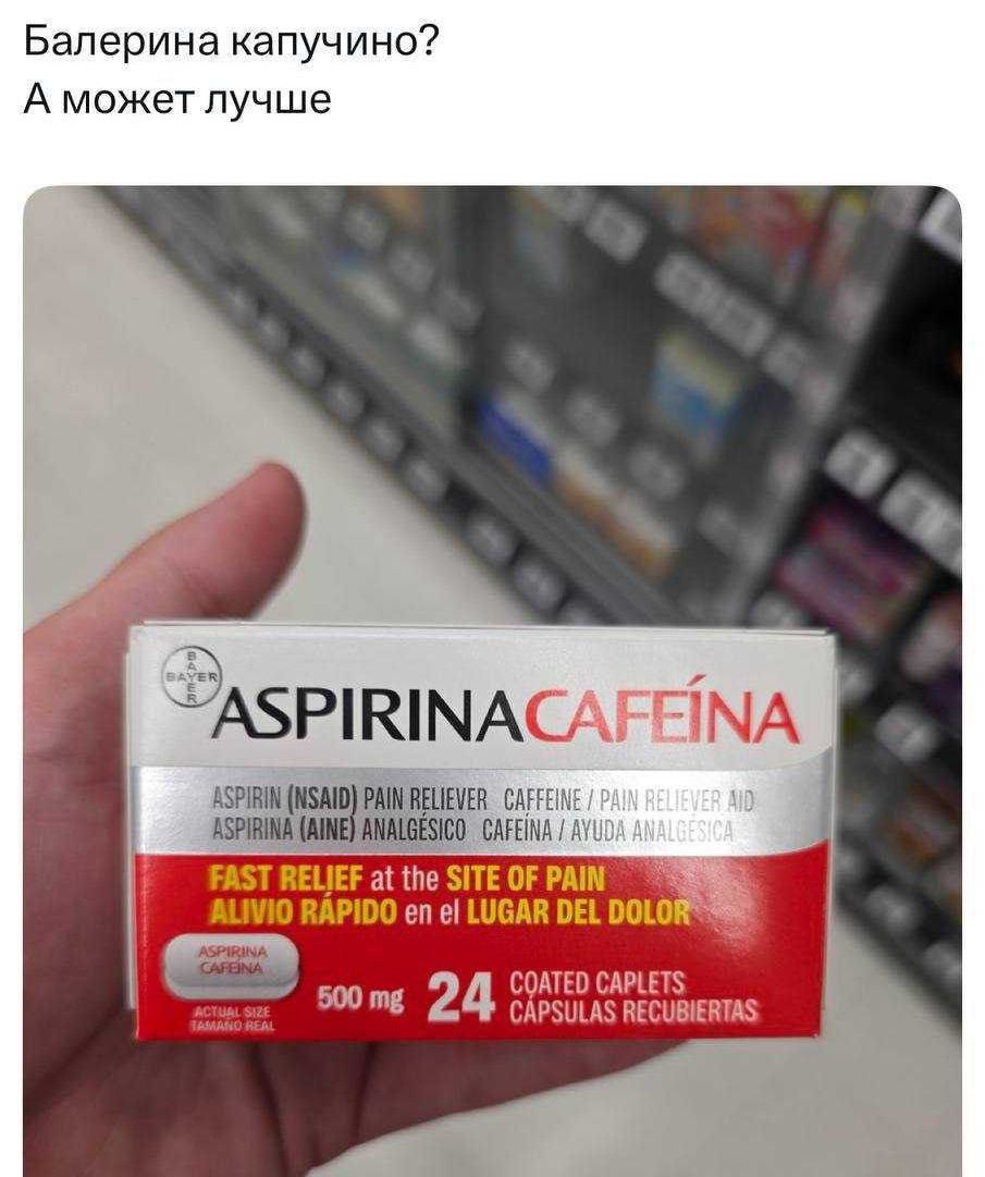 Балерина капучино? А может лучше

ASPIRINA CAFÉINA

ASPIRIN (NSAID) PAIN RELIEVER
CAFFEINE / PAIN RELIEVER AID
ASPIRINA (ANE) ANALGÉSICO
CAFÉINA / AYUDA ANALGESICA

FAST RELIEF at the SITE OF PAIN
ALIVIO RÁPIDO en el LUGAR DEL DOLOR

500 mg
24 COATED CAPLETS
CAPSULAS RECUBIERTAS