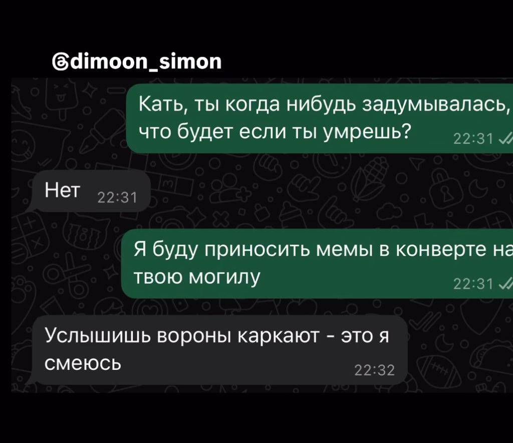 Катя, ты когда нибудь задумывалась, что будет если ты умрешь?
Нет
Я буду приносить мемы в конверте на твою могилу
Услышьшь вороны каркают - это я смеюсь