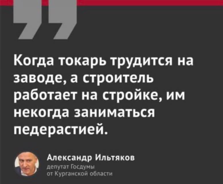 Когда токарь трудится на заводе, а строитель работает на стройке, им некогда заниматься педерастией.
Александр Ильтяков
депутат Госдумы от Курганской области