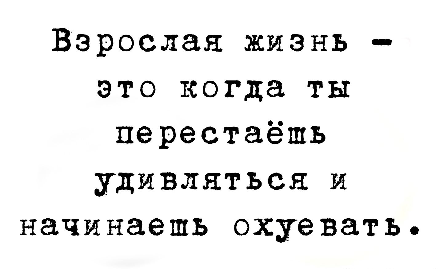 Взрослая жизнь — это когда ты перестаёшь удивляться и начинаешь охуевать.