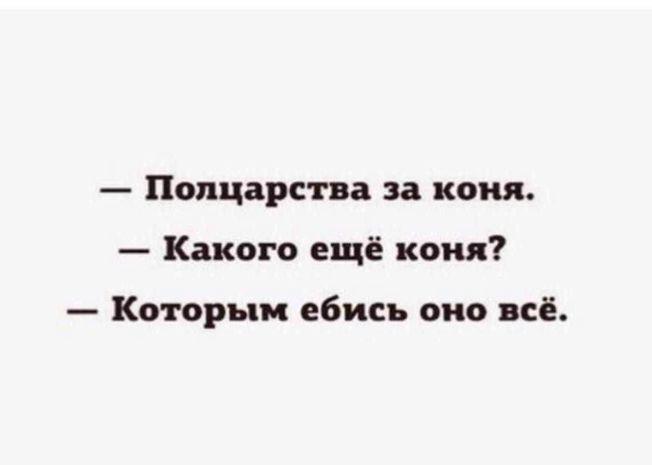 — Полцарства за коня. — Какого ещё коня? — Которым ебись оно всё.