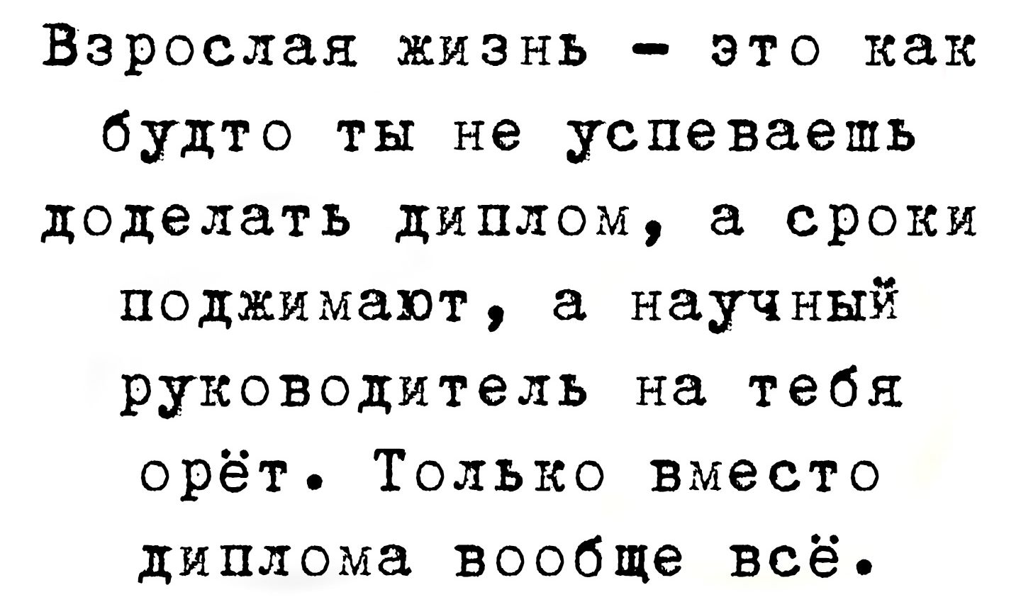 Взрослая жизнь – это как будто ты не успеваешь доделать диплом, а сроки поджимают, а научный руководитель на тебя орёт. Только вместо диплома вообще всё.