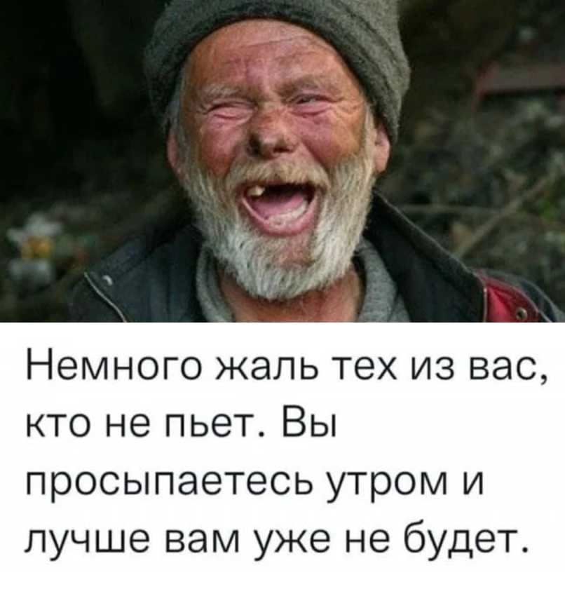 Немного жаль тех из вас, кто не пьет. Вы просыпаетесь утром и лучше вам уже не будет.