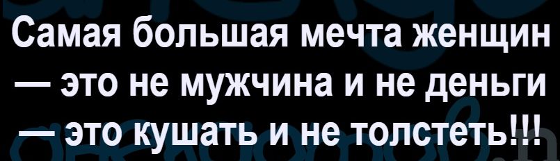 Самая большая мечта женщин — это не мужчина и не деньги — это кушать и не толстеть!!!