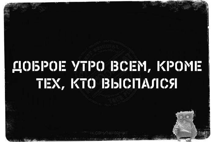 ДОБРОЕ УТРО ВСЕМ, КРОМЕ ТЕХ, КТО ВЫСПАЛСЯ