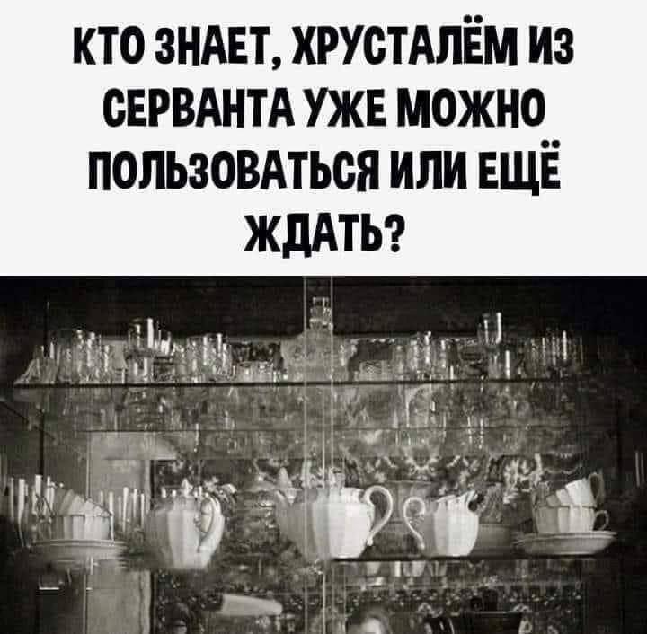 КТО ЗНАЕТ, ХРУСТАЛЁМ ИЗ СЕРВАНТА УЖЕ МОЖНО ПОЛЬЗОВАТЬСЯ ИЛИ ЕЩЁ ЖДАТЬ?