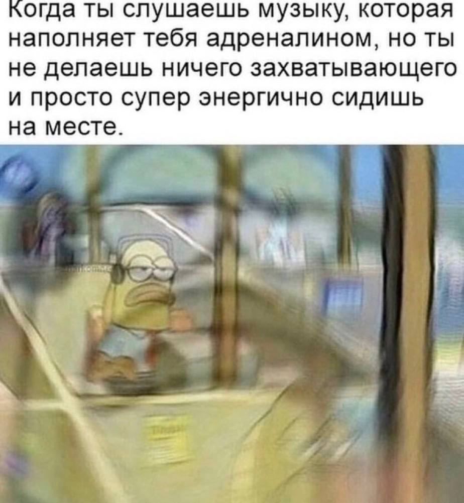 Когда ты слушаешь музыку, которая наполняет тебя адреналином, но ты не делаешь ничего захватывающего и просто супер энергично сидишь на месте.