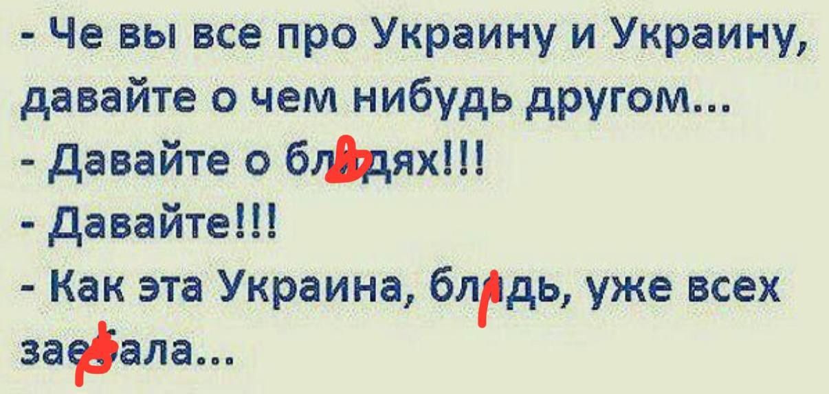 Че вы все про Украину и Украину, давайте о чем нибудь другом... - Давайте о бл*дях!!! - Давайте!!! - Как эта Украина, б*дь, уже всех за*рала...