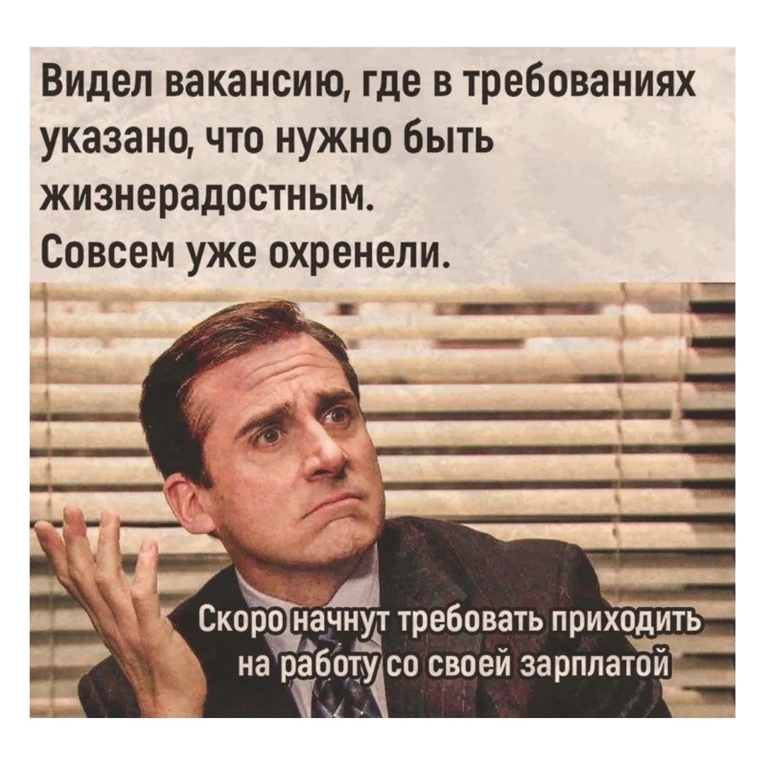 Видел вакансию, где в требованиях указано, что нужно быть жизнерадостным. Совсем уже охренели.
Скоро начнут требовать приходить на работу со своей зарплатой.