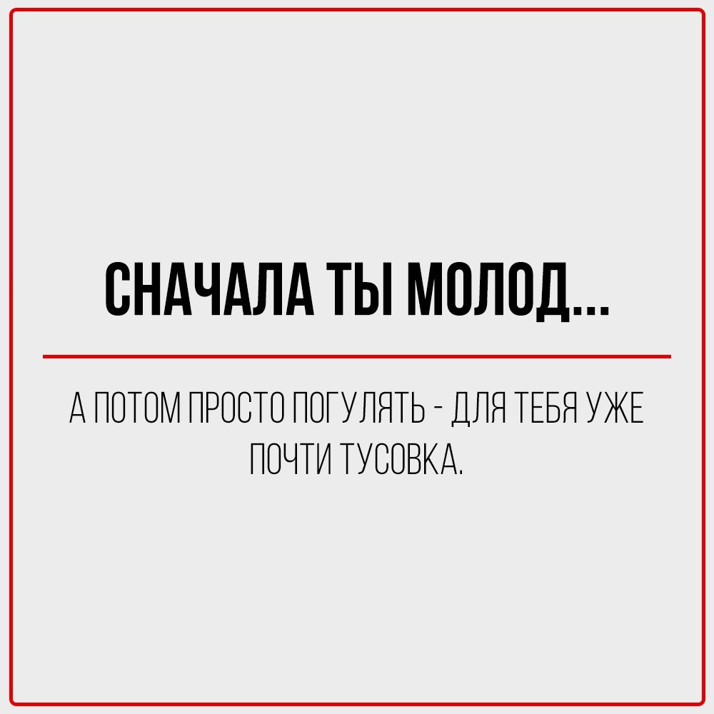 СНАЧАЛА ТЫ МОЛОД...

АПОТОМ ПРОСТО ПОГУЛЯТЬ - ДЛЯ ТЕБЯ УЖЕ
ПОЧТИ ТУСОВКА.

