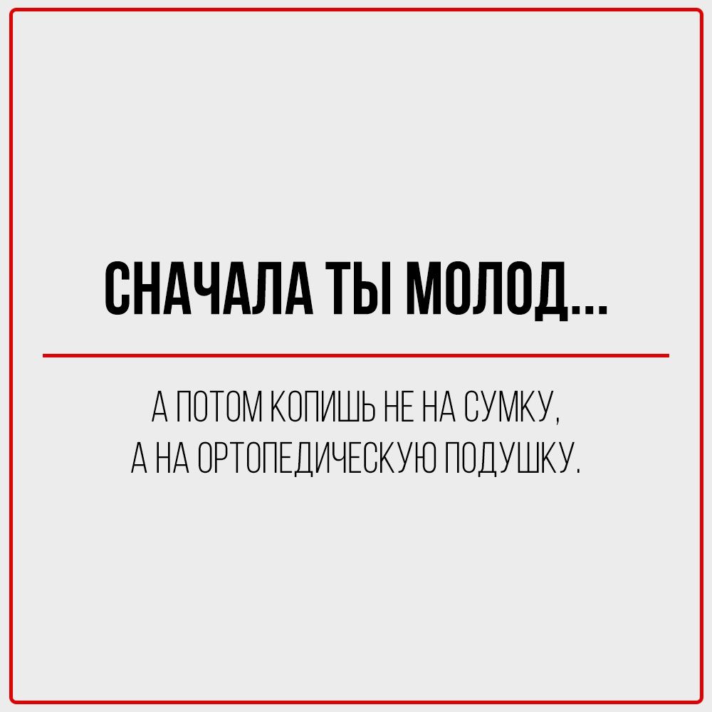 СНАЧАЛА ТЫ МОЛОД...

АПОТОМ КОПИШЬ НЕ НА СУМКУ,
АНА ОРТОПЕДИЧЕСКУЮ ПОДУЩКУ.

