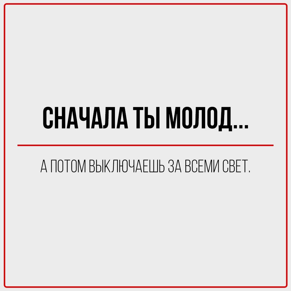СНАЧАЛА ТЫ МОЛОД...

АПОТОМ ВЫКЛЮЧАЕШЬ ЗА ВСЕМИ СВЕТ,

