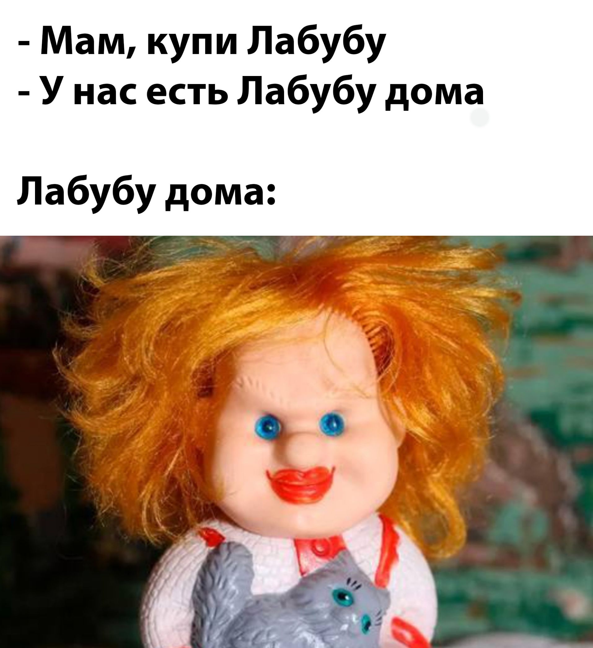 - Мам, купи Лабубу
- У нас есть Лабуба дома
Лабубу дома: