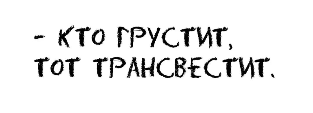 – КТО ГРУСТИТ, ТОТ ТРАНСВЕСТИТ.