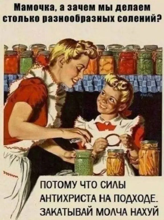 Мамочка, а зачем мы делаем столько разнообразных солений?
ПОТОМУ ЧТО СИЛЫ АНТИХРИСТА НА ПОДХОДЕ. ЗАКАТЫВАЙ МОЛЧА НАХУЙ