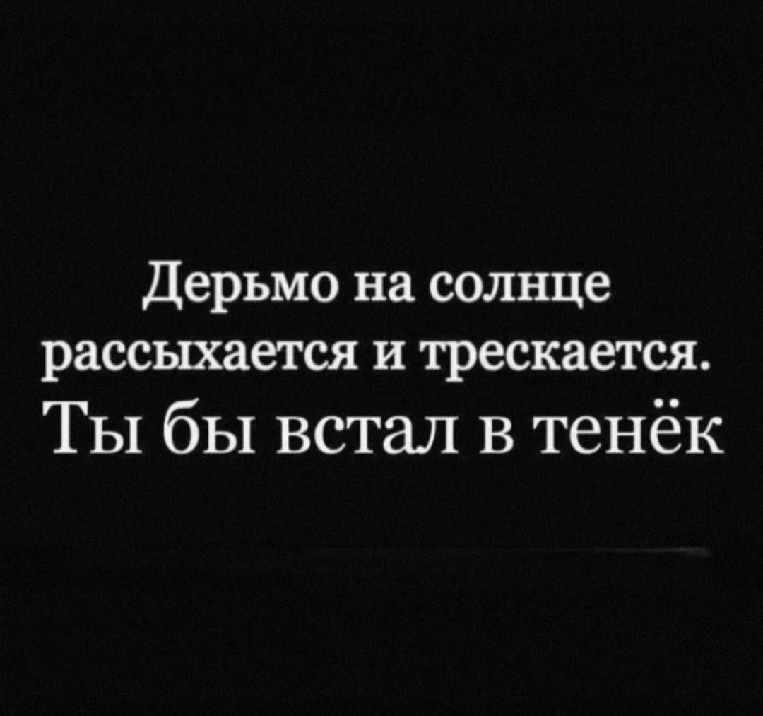 Дерём на солнце рассыхается и трескается. Ты бы встал в тенёк.