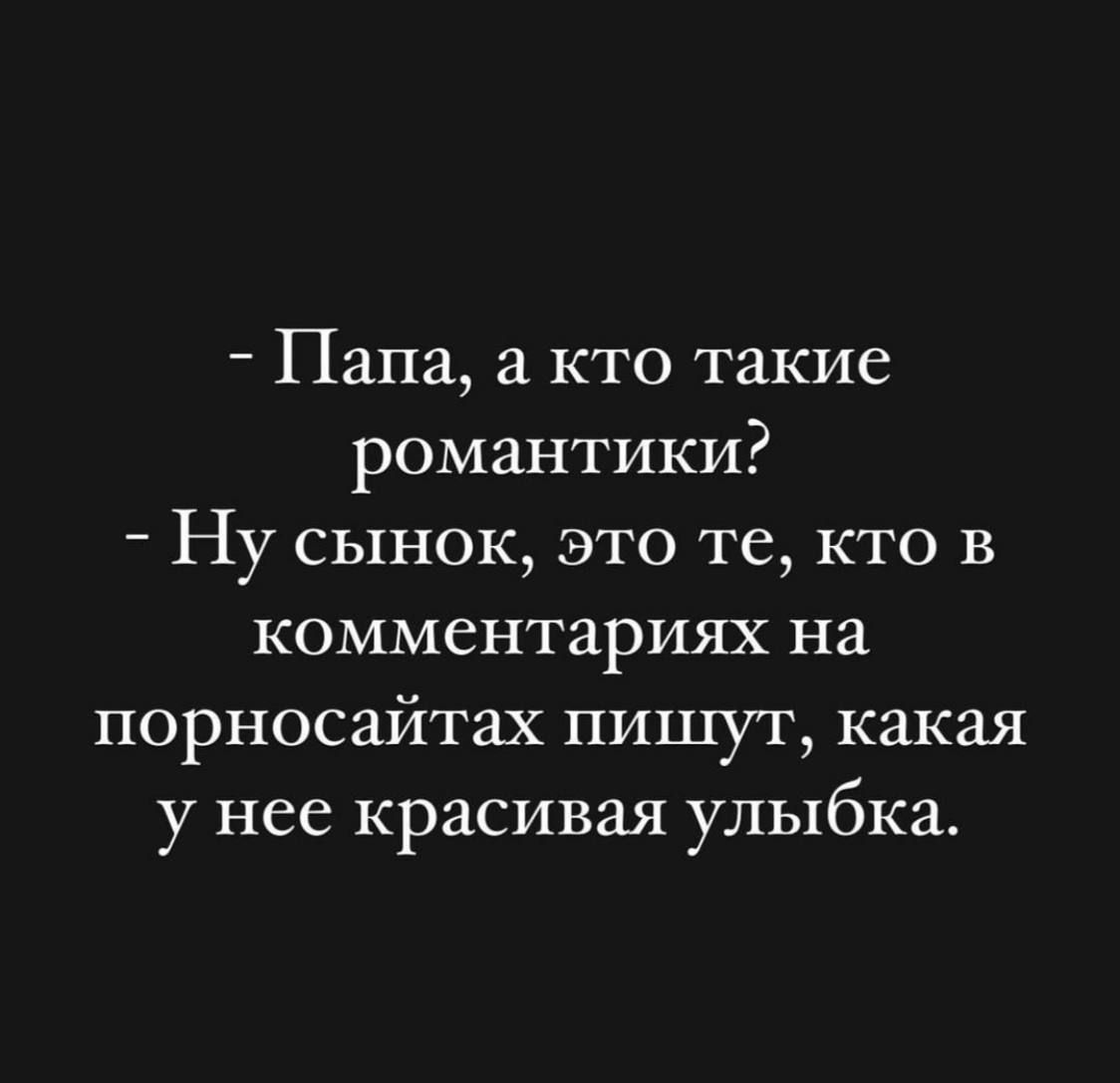 - Папа, а кто такие романтики?
- Ну сынок, это те, кто в комментариях на порно сайтах пишут, какая у нее красивая улыбка.