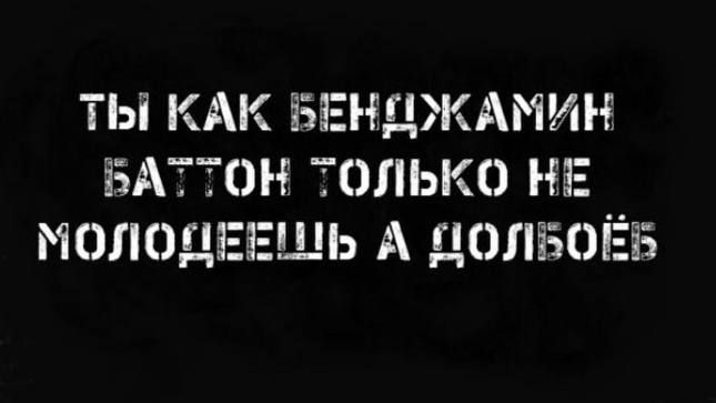 Ты как Бенджамин Баттон, только не молодеешь, а долбоёб.