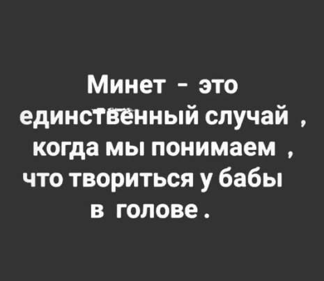 Минет - это единственный случай , когда мы понимаем , что творится у бабы в голове .