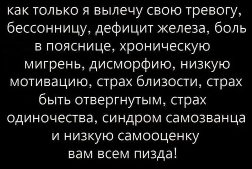 как только я вылечу свою тревогу, бессонницу, дефицит железа, боль в пояснице, хроническую мигрень, дисморфию, низкую мотивацию, страх близости, страх быть отвергнутым, страх одиночества, синдром самозванца и низкую самооценку вам всем пизда!