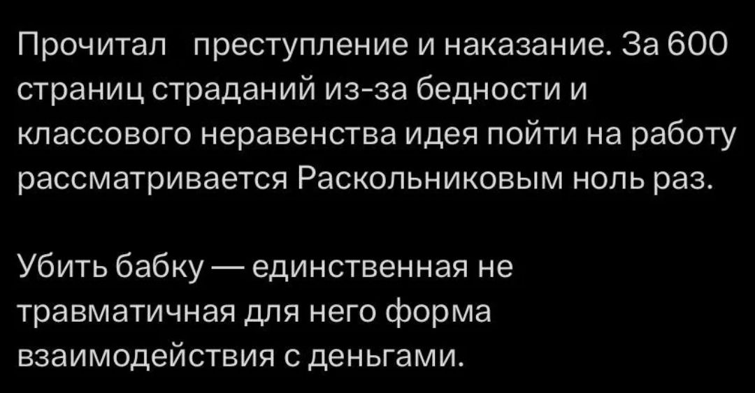 Прочитал преступление и наказание. За 600 страниц страданий из-за бедности и классового неравенства идея пойти на работу рассматривается Раскольниковым ноль раз.

Убить бабку — единственная не травматичная для него форма взаимодействия с деньгами.