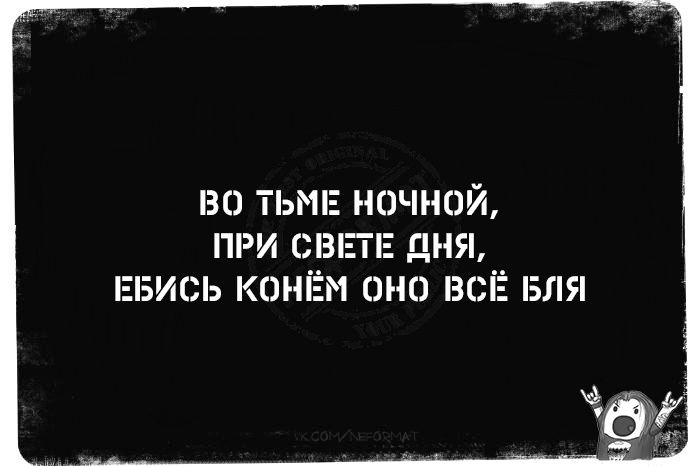 ВО ТЬМЕ НОЧНОЙ, ПРИ СВЕТЕ ДНЯ, ЕБИСЬ КОНЁМ ОНО ВСЁ БЛЯ