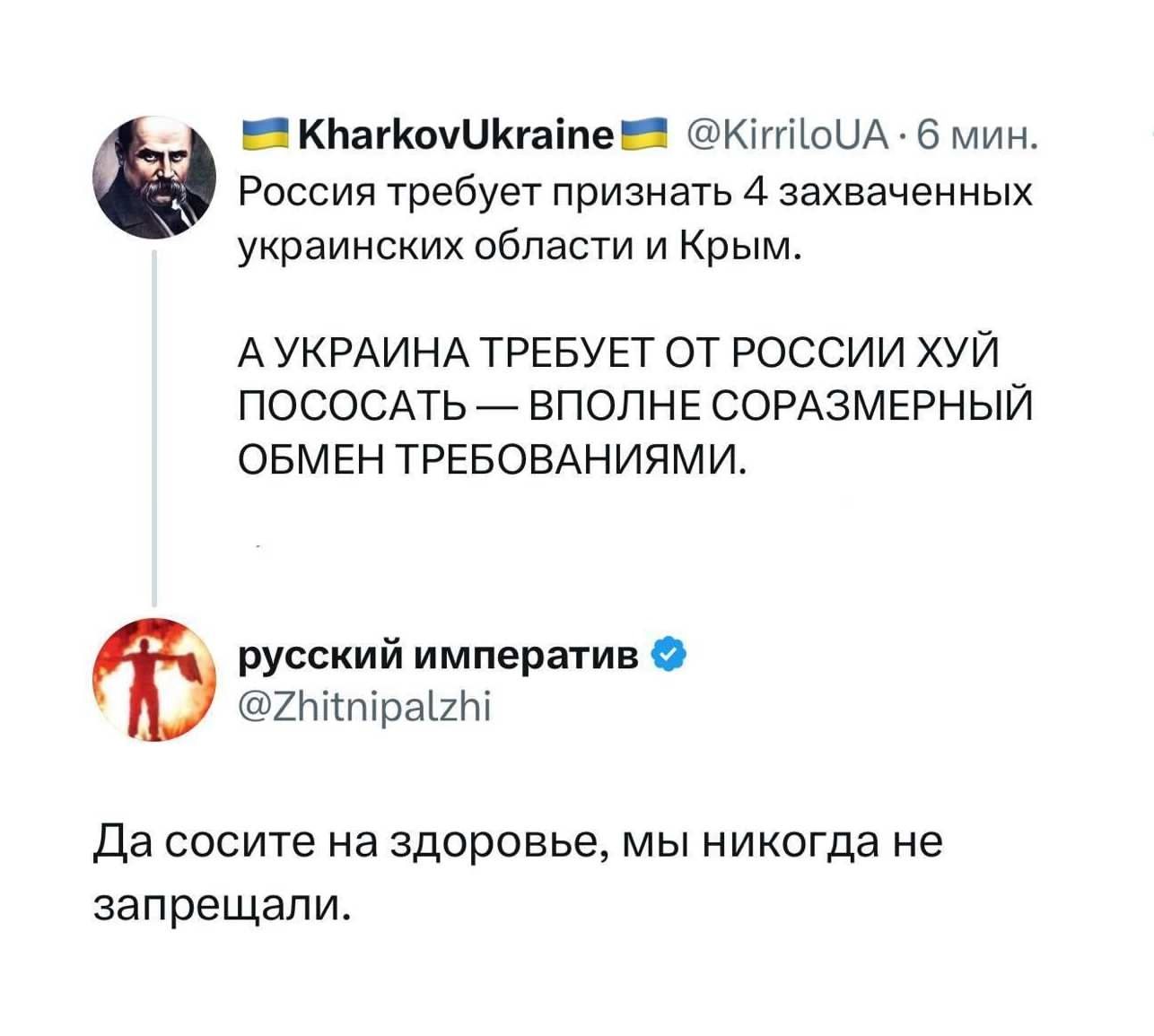 Россия требует признать 4 захваченных украинских области и Крым.
А УКРАИНА ТРЕБУЕТ ОТ РОССИИ ХУЙ ПОСОСАТЬ — ВПОЛНЕ СОРАЗМЕРНЫЙ ОБМЕН ТРЕБОВАНИЯМИ.
Да сосите на здоровье, мы никогда не запрещали.