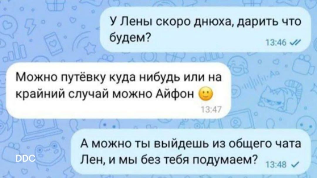 У Лены скоро днюха, дарить что будем?
Можно путёвку куда-нибудь или на крайний случай можно Айфон 🙂
А можно ты выйдешь из общего чата Лен, и мы без тебя подумаем?