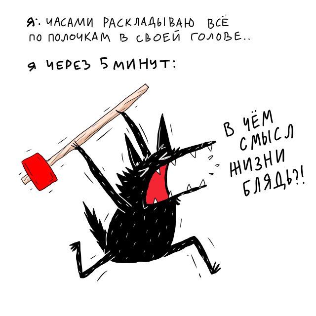 Я: часами раскладываю всё по полочкам в своей голове... Я через 5 минут: В чём смысл жизни блядь?!