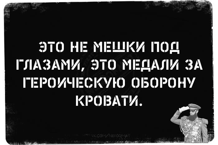 ЭТО НЕ МЕШКИ ПОД ГЛАЗАМИ, ЭТО МЕДАЛИ ЗА ГЕРОИЧЕСКУЮ ОБОРОНУ КРОВАТИ.
