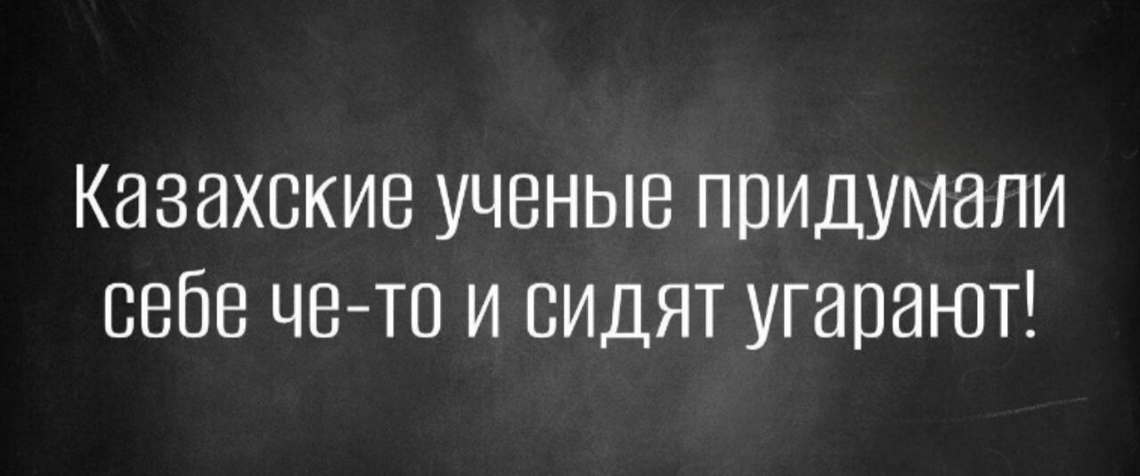 Казахские ученые придумали себе че-то и сидят угорают!