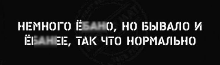 НЕМНОГО ЁБАНО, НО БЫВАЛО И ЁБАНЕЕ, ТАК ЧТО НОРМАЛЬНО