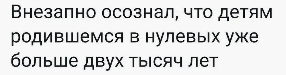 Внезапно осознал, что детям, родившимся в нулевых уже больше двух тысяч лет