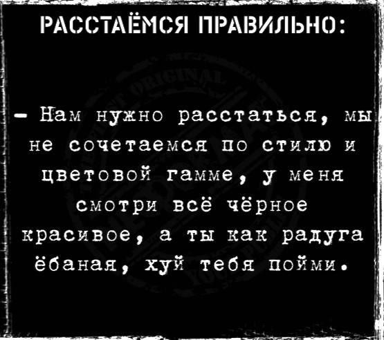 РАССТАЁМСЯ ПРАВИЛЬНО:
- Нам нужно расстаться, мы не сочетаемся по стилю и цветовой гамме, у меня смотри всё чёрное красивое, а ты как радуга ёбаная, хуй тебя пойми.
