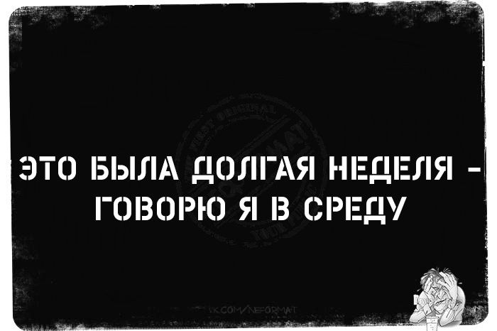 ЭТО БЫЛА ДОЛГАЯ НЕДЕЛЯ - ГОВОРЮ Я В СРЕДУ