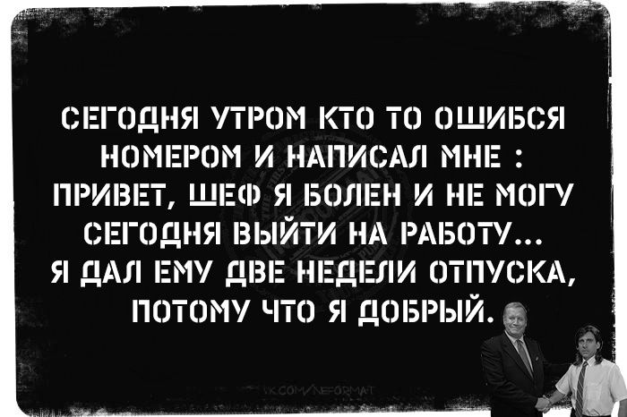 СЕГОДНЯ УТРОМ КТО ТО ОШИБСЯ НОМЕРОМ И НАПИСАЛ МНЕ : ПРИВЕТ, ЩЕФ Я БОЛЕН И НЕ МОГУ СЕГОДНЯ ВЫЙТИ НА РАБОТУ... Я ДАЛ ЕМУ ДВЕ НЕДЕЛИ ОТПУСКА, ПОТОМУ ЧТО Я ДОБРЫЙ.