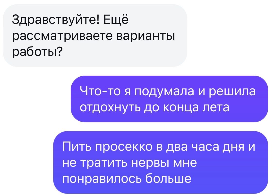 Здравствуйте! Ещё рассматриваете варианты работы?
Что-то я подумала и решила отдохнуть до конца лета
Пить просекко в два часа дня и не тратить нервы мне понравилось больше