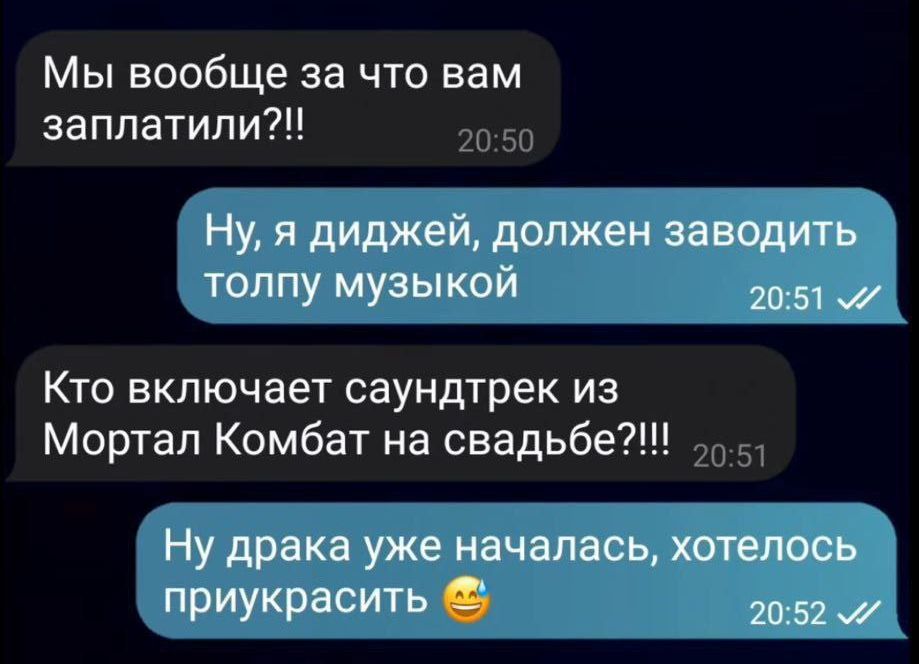 Мы вообще за что вам заплатили?!!
Ну, я диджей, должен заводить толпу музыкой
Кто включает саундтрек из Мортал Комбат на свадьбе?!!
Ну драка уже началась, хотелось приукрасить 😄