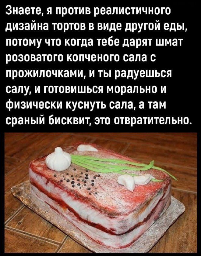 Знаете, я против реалистичного дизайна тортов в виде другой еды, потому что когда тебе дарят шмат розоватого копчёного сала с прожилочками, и ты радуешься салу, и готовишься морально и физически куснуть сала, а там сранный бисквит, это отвратительно.